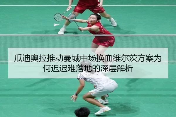瓜迪奥拉推动曼城中场换血维尔茨方案为何迟迟难落地的深层解析