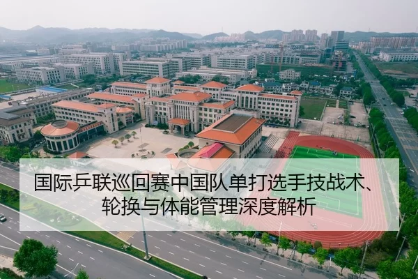 国际乒联巡回赛中国队单打选手技战术、轮换与体能管理深度解析
