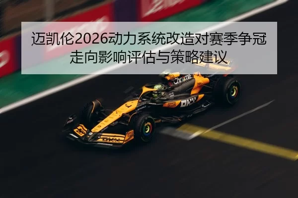 迈凯伦2026动力系统改造对赛季争冠走向影响评估与策略建议