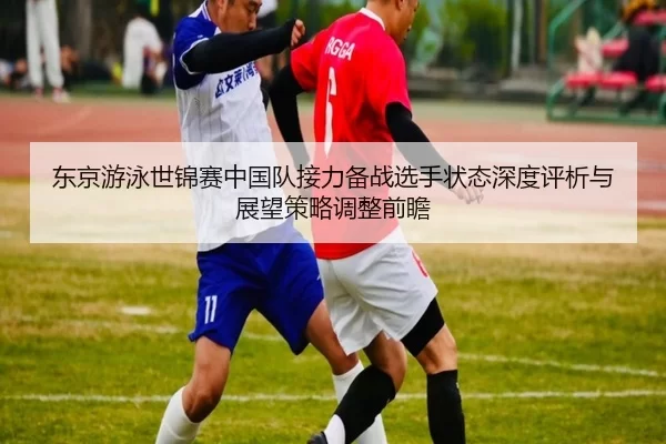 东京游泳世锦赛中国队接力备战选手状态深度评析与展望策略调整前瞻