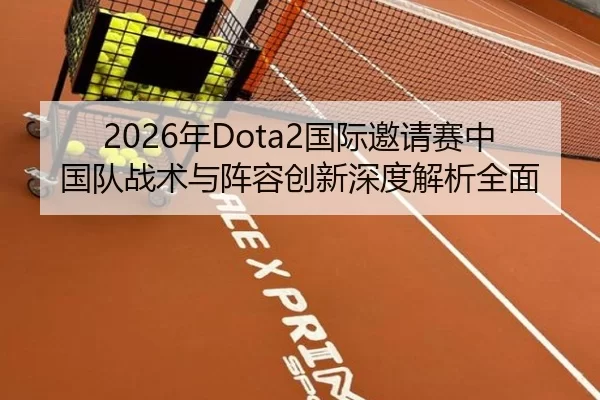 2026年Dota2国际邀请赛中国队战术与阵容创新深度解析全面
