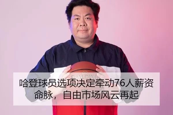 哈登球员选项决定牵动76人薪资命脉，自由市场风云再起