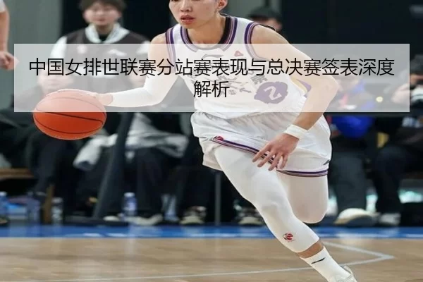 中国女排世联赛分站赛表现与总决赛签表深度解析
