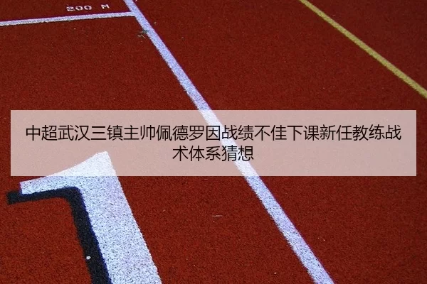 中超武汉三镇主帅佩德罗因战绩不佳下课新任教练战术体系猜想