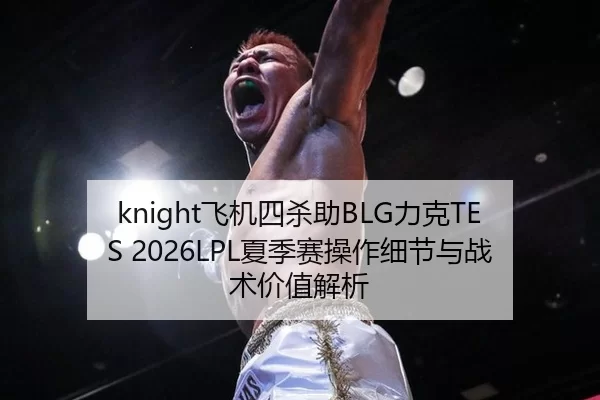 knight飞机四杀助BLG力克TES 2026LPL夏季赛操作细节与战术价值解析