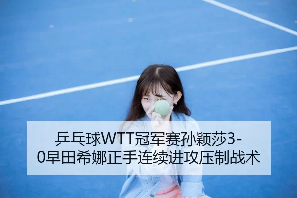 乒乓球WTT冠军赛孙颖莎3-0早田希娜正手连续进攻压制战术